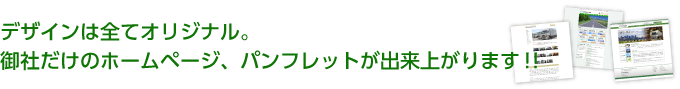 デザインは全てオリジナル。御社だけのホームページ、パンフレットが出来上がります！！