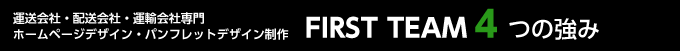運送会社・配送会社・運輸会社専門  ホームページデザイン・パンフレットデザイン制作  FIRST　TEAM  4つの強み