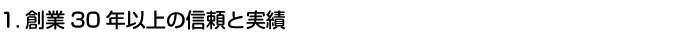 1.創業30年以上の信頼と実績