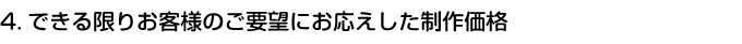 4.できる限りお客様のご要望にお応えした制作価格
